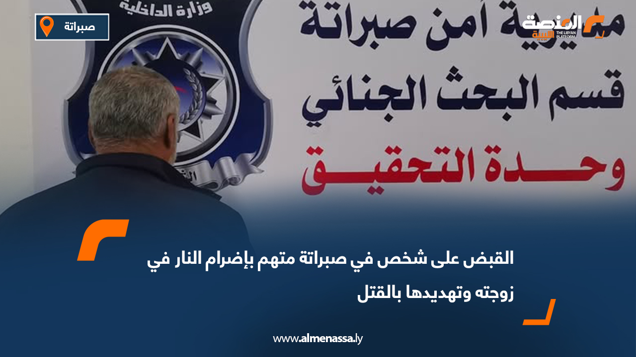 القبض على شخص في صبراتة متهم بإضرام النار في زوجته وتهديدها بالقتل