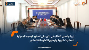 ليبيا والصين تتفقان في بكين على تصفير الرسوم الجمركية للصادرات الليبية وتوسيع التعاون الاقتصادي