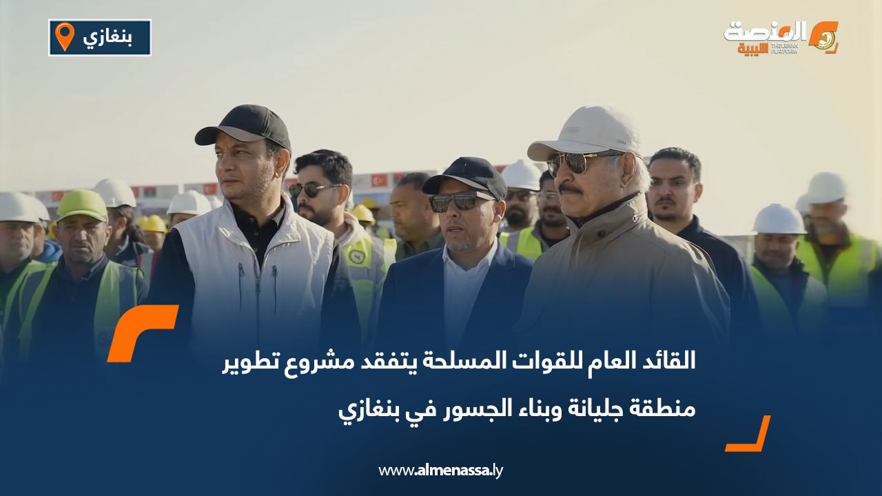 القائد العام للقوات المسلحة يتفقد مشروع تطوير منطقة جليانة وبناء الجسور في بنغازي