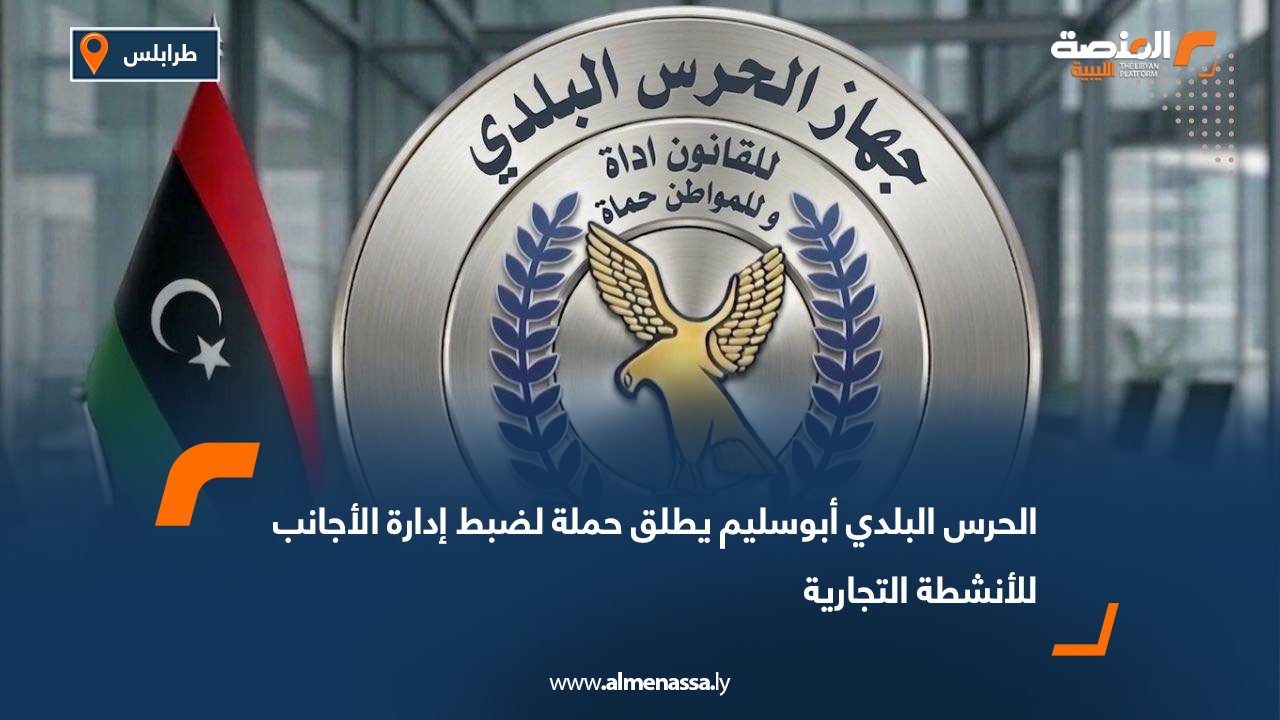 الحرس البلدي أبو سليم يطلق حملة لضبط إدارة الأجانب للأنشطة التجارية