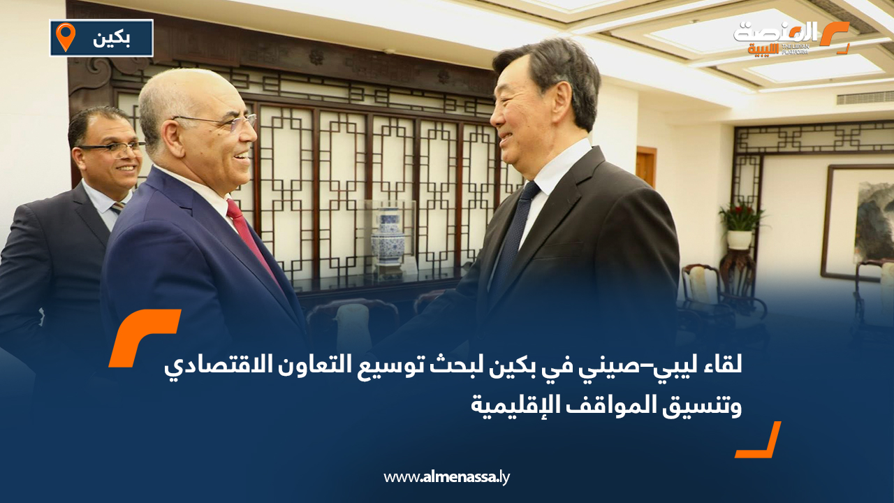 لقاء ليبي–صيني في بكين لبحث توسيع التعاون الاقتصادي وتنسيق المواقف الإقليمية