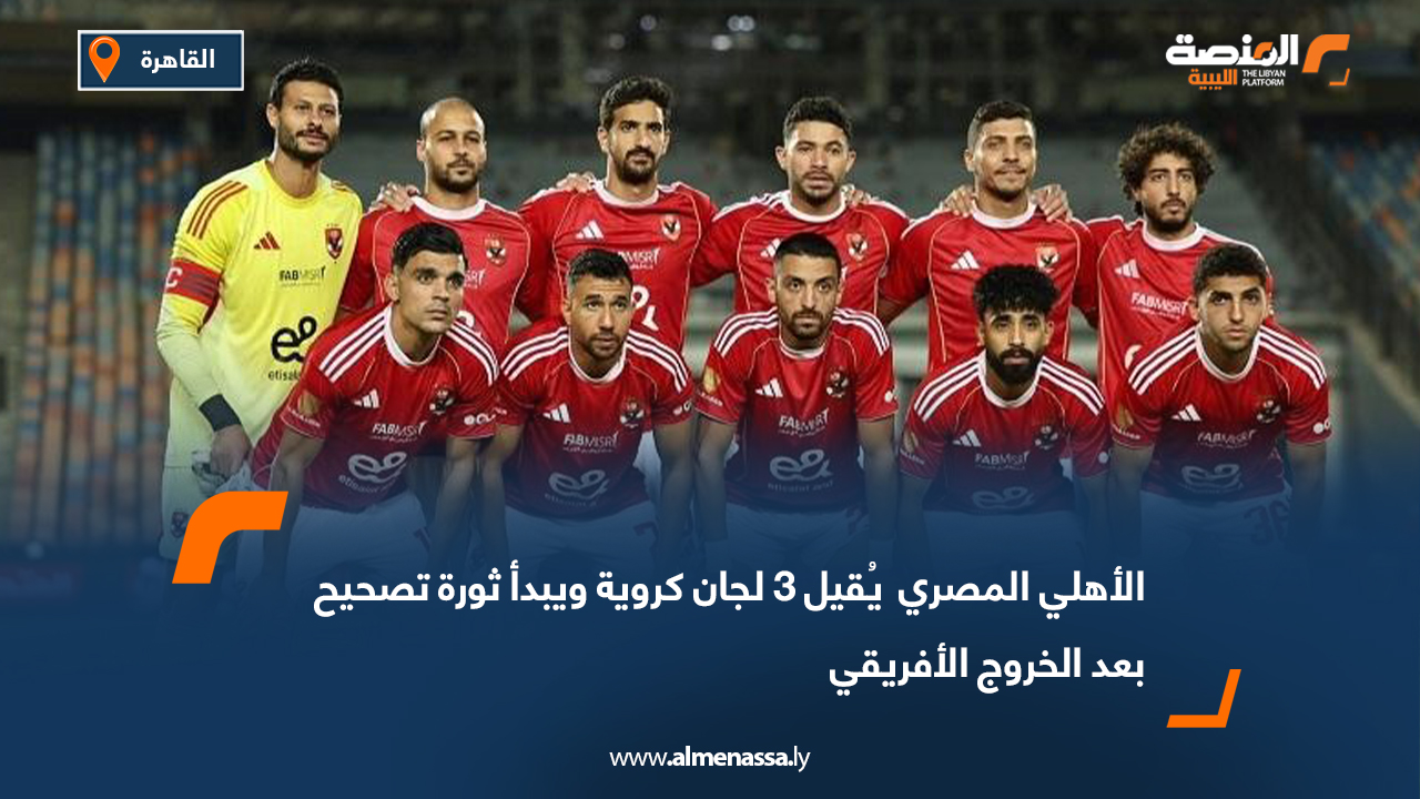 الأهلي المصري  يُقيل 3 لجان كروية ويبدأ ثورة تصحيح بعد الخروج الأفريقي