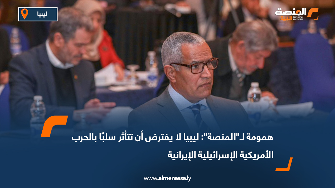 همومة لـ"المنصة": ليبيا لا يفترض أن تتأثر سلبًا بالحرب الأمريكية الإسرائيلية الإيرانية