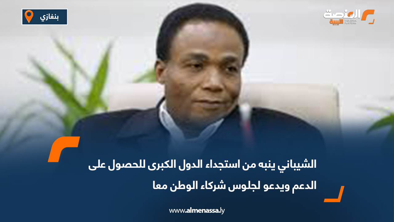 الشيباني ينبه من استجداء الدول الكبرى للحصول على الدعم ويدعو لجلوس شركاء الوطن معا