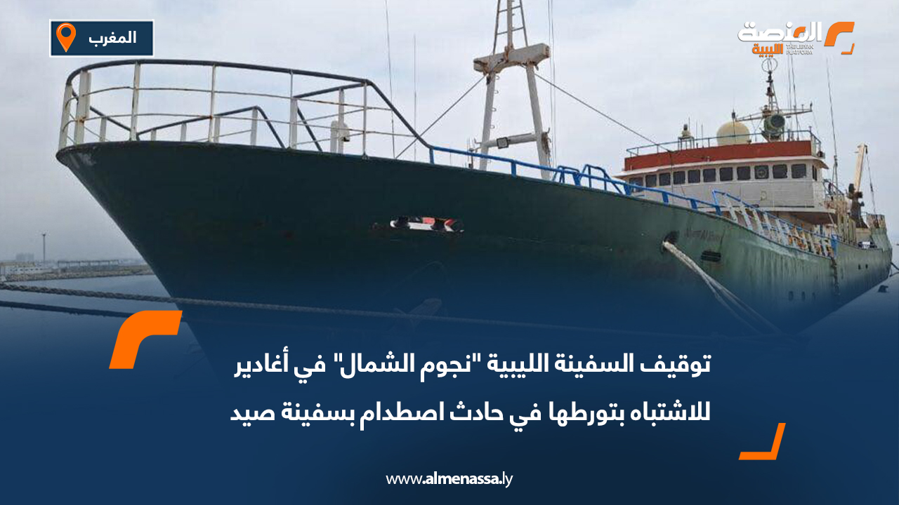 توقيف السفينة الليبية "نجوم الشمال" في أغادير للاشتباه بتورطها في حادث اصطدام بسفينة صيد