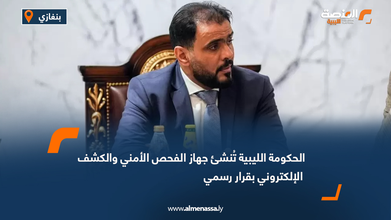 الحكومة الليبية تُنشئ جهاز الفحص الأمني والكشف الإلكتروني بقرار رسمي