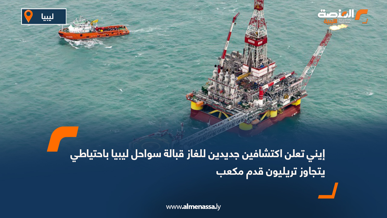 إيني تعلن اكتشافين جديدين للغاز قبالة سواحل ليبيا باحتياطي يتجاوز تريليون قدم مكعب