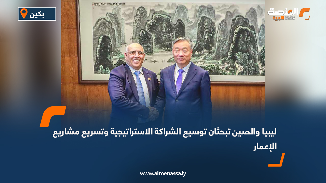 ليبيا والصين تبحثان توسيع الشراكة الاستراتيجية وتسريع مشاريع الإعمار