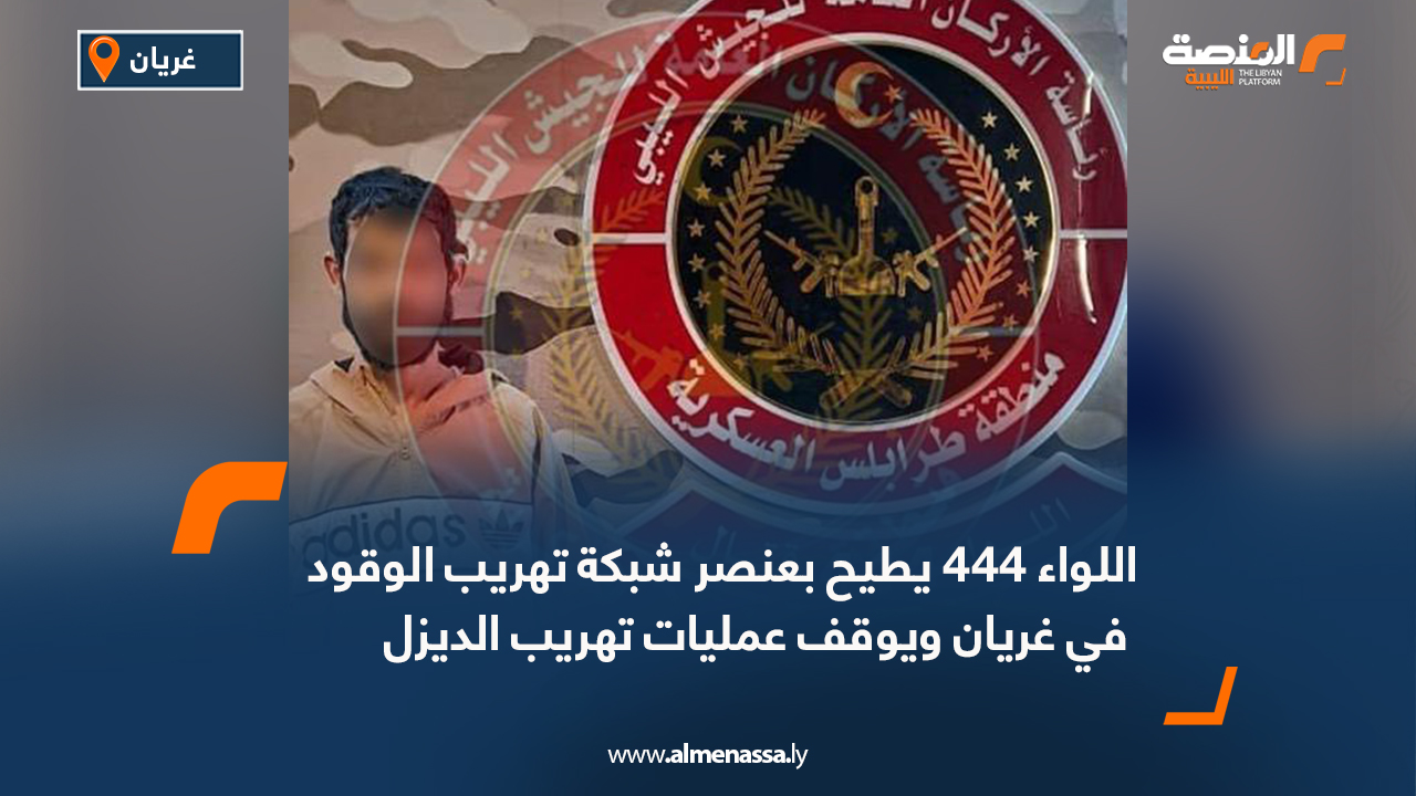 اللواء 444 يطيح بعنصر شبكة تهريب الوقود في غريان ويوقف عمليات تهريب الديزل