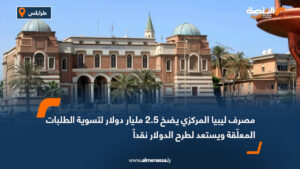 مصرف ليبيا المركزي يضخ 2.5 مليار دولار لتسوية الطلبات المعلّقة ويستعد لطرح الدولار نقداً