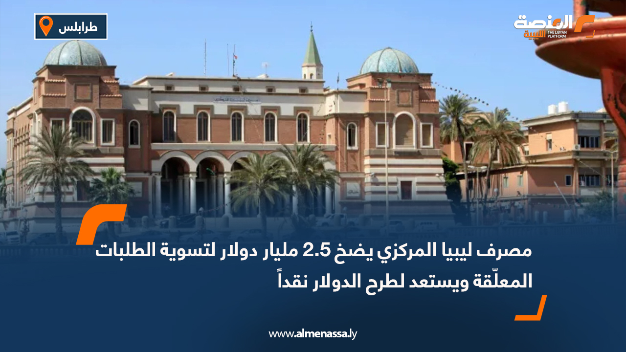 مصرف ليبيا المركزي يضخ 2.5 مليار دولار لتسوية الطلبات المعلّقة ويستعد لطرح الدولار نقداً