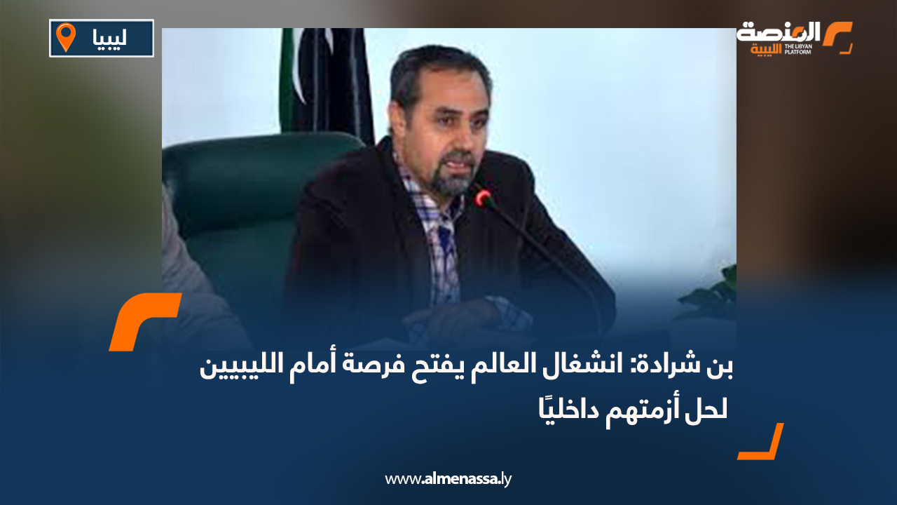 بن شرادة: انشغال العالم يفتح فرصة أمام الليبيين لحل أزمتهم داخليًا