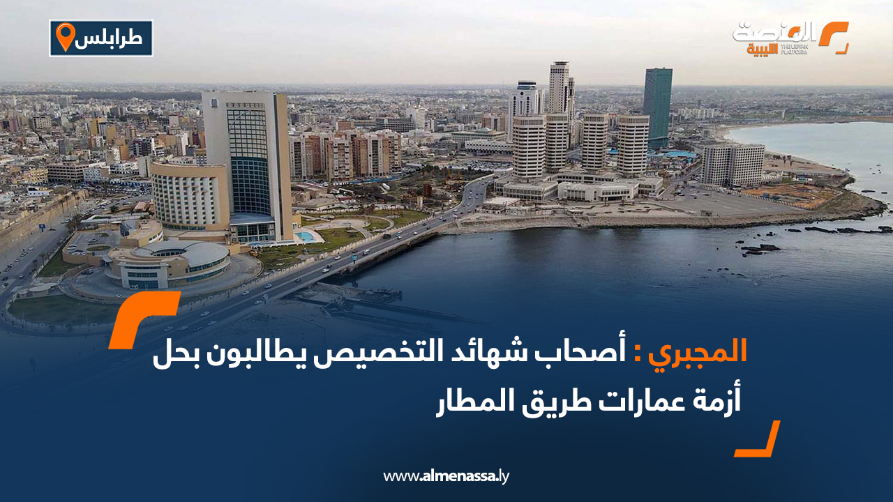 المجبري: أصحاب شهائد التخصيص يطالبون بحل أزمة عمارات طريق المطار