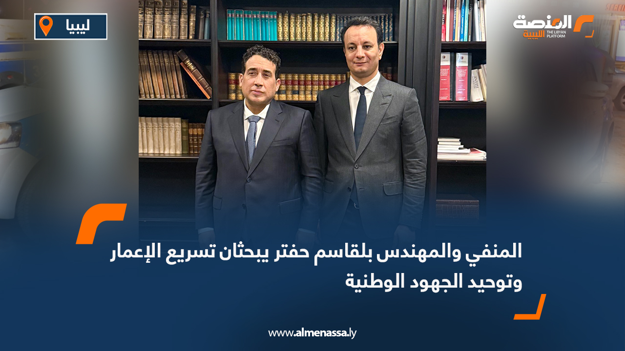 المنفي والمهندس بلقاسم حفتر يبحثان تسريع الإعمار وتوحيد الجهود الوطنية