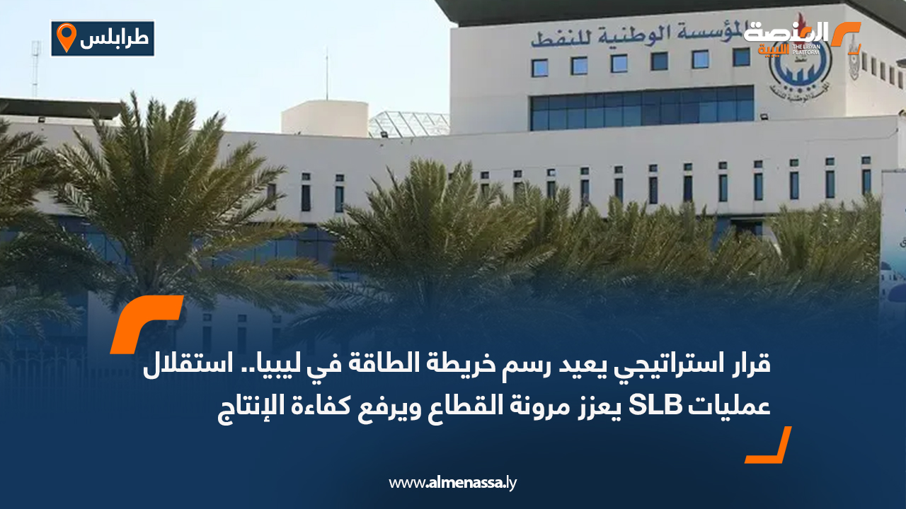 قرار استراتيجي يعيد رسم خريطة الطاقة في ليبيا.. استقلال عمليات SLB يعزز مرونة القطاع ويرفع كفاءة الإنتاج
