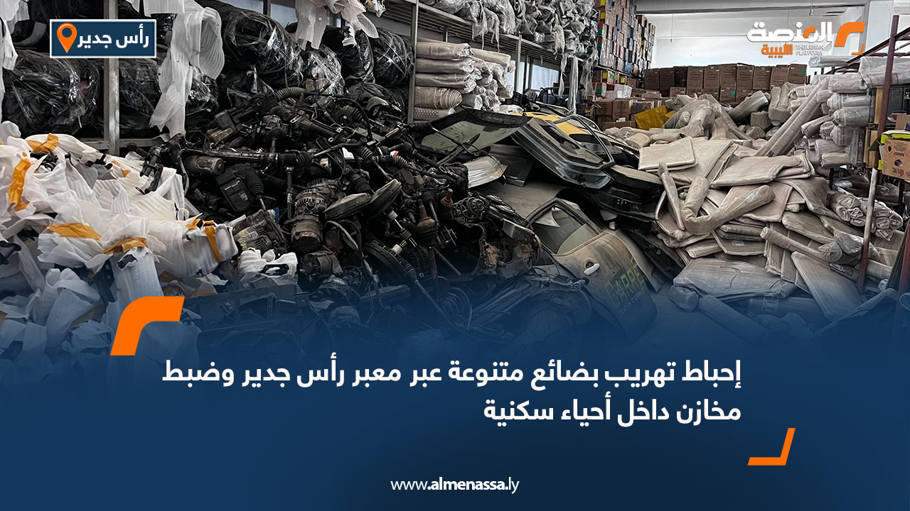 إحباط تهريب بضائع متنوعة عبر معبر رأس جدير وضبط مخازن داخل أحياء سكنية