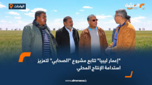 "إعمار ليبيا" تتابع مشروع "الصحابي" لتعزيز استدامة الإنتاج المحلي