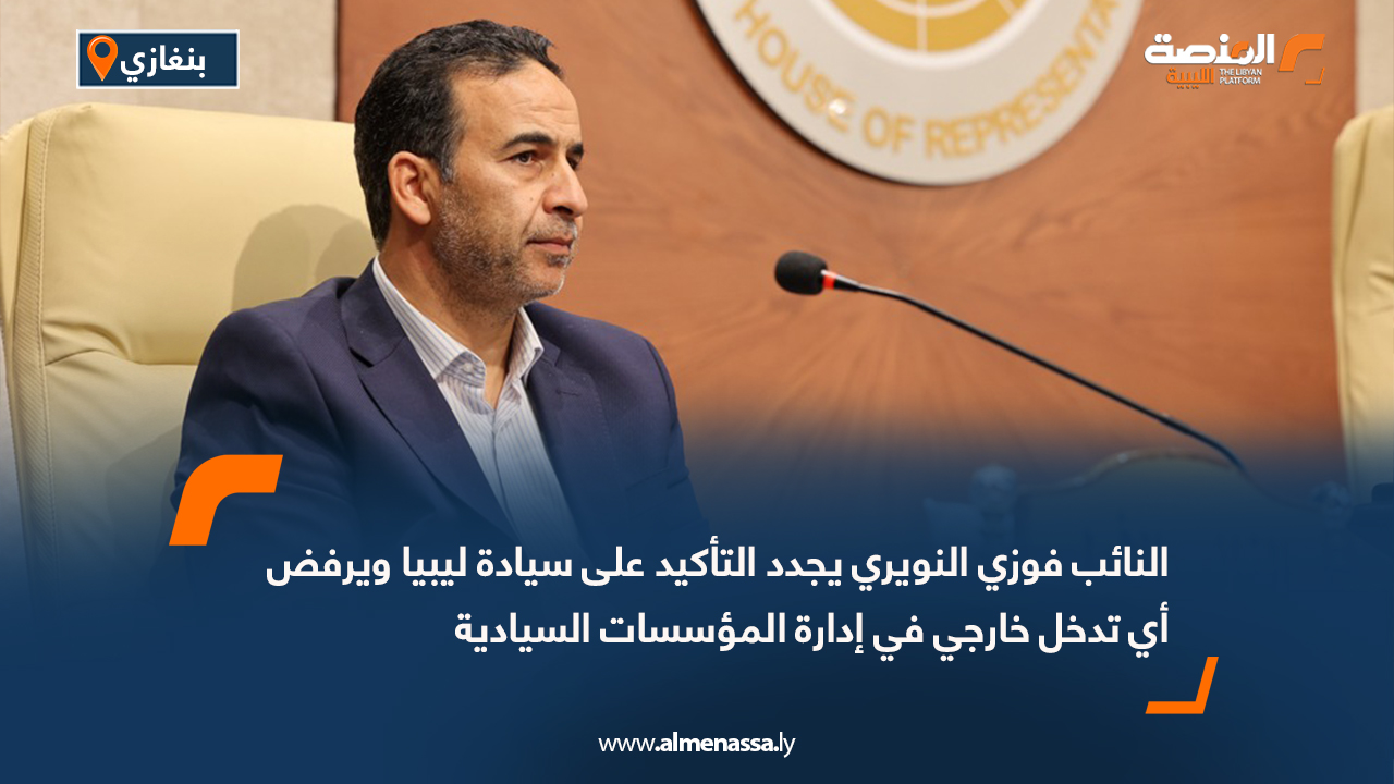 النائب فوزي النويري يجدد التأكيد على سيادة ليبيا ويرفض أي تدخل خارجي في إدارة المؤسسات السيادية