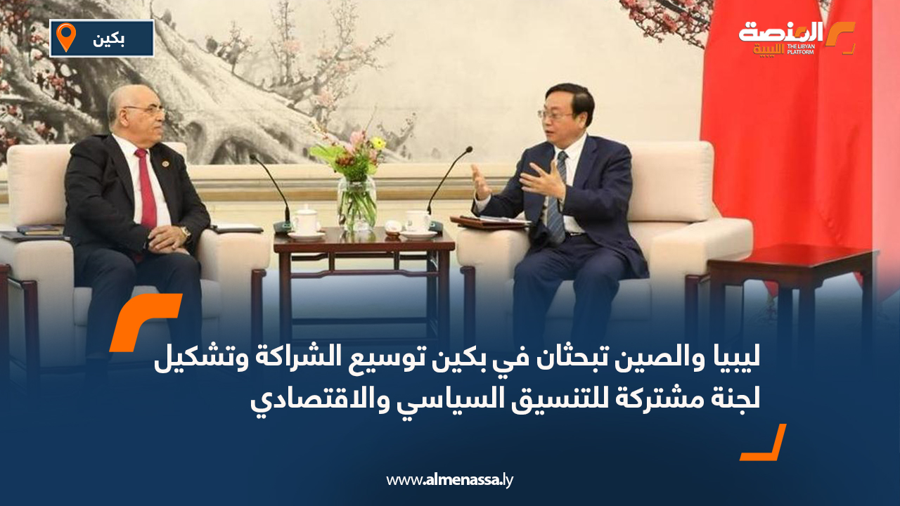 ليبيا والصين تبحثان في بكين توسيع الشراكة وتشكيل لجنة مشتركة للتنسيق السياسي والاقتصادي