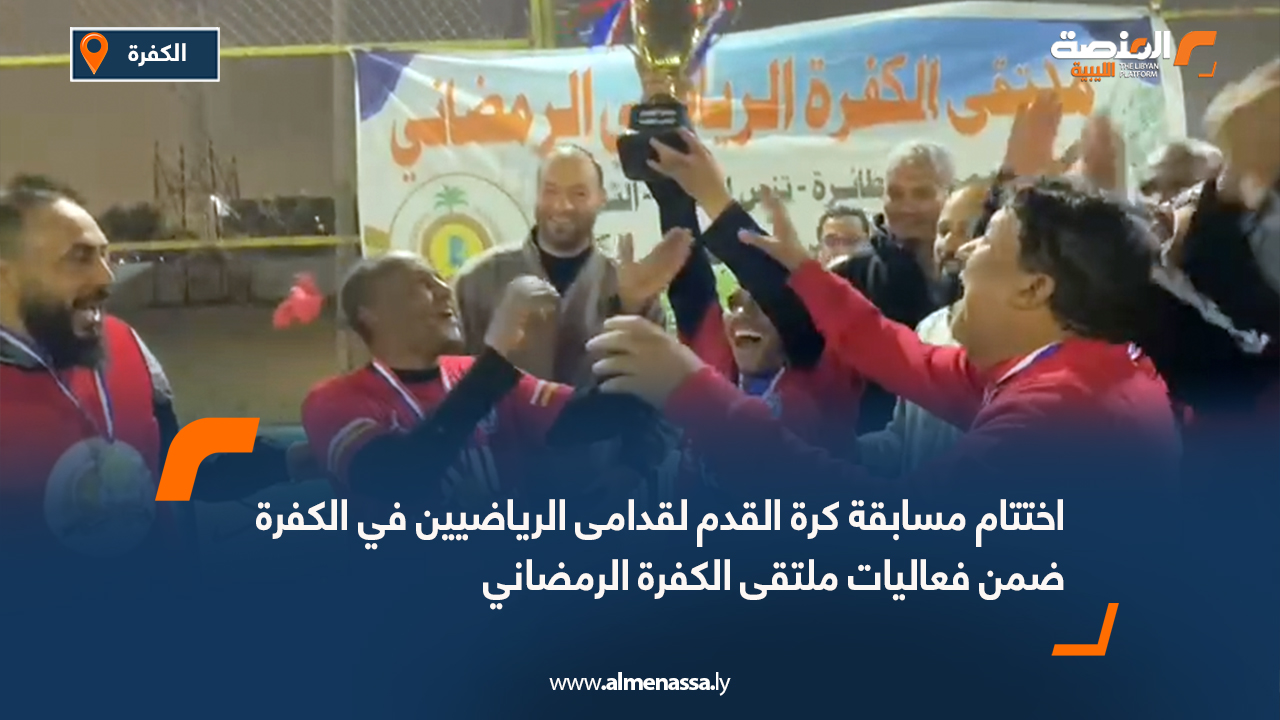 اختتام مسابقة كرة القدم لقدامى الرياضيين في الكفرة ضمن فعاليات ملتقى الكفرة الرمضاني