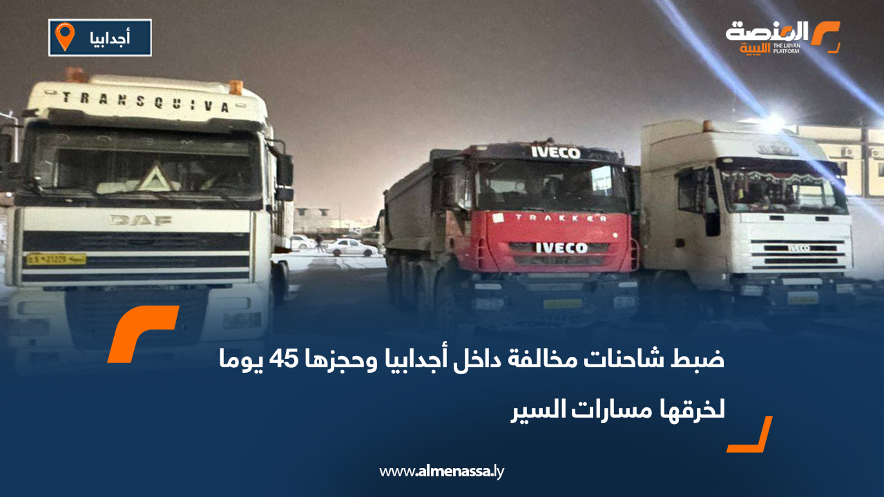ضبط شاحنات مخالفة داخل أجدابيا وحجزها 45 يوما لخرقها مسارات السير