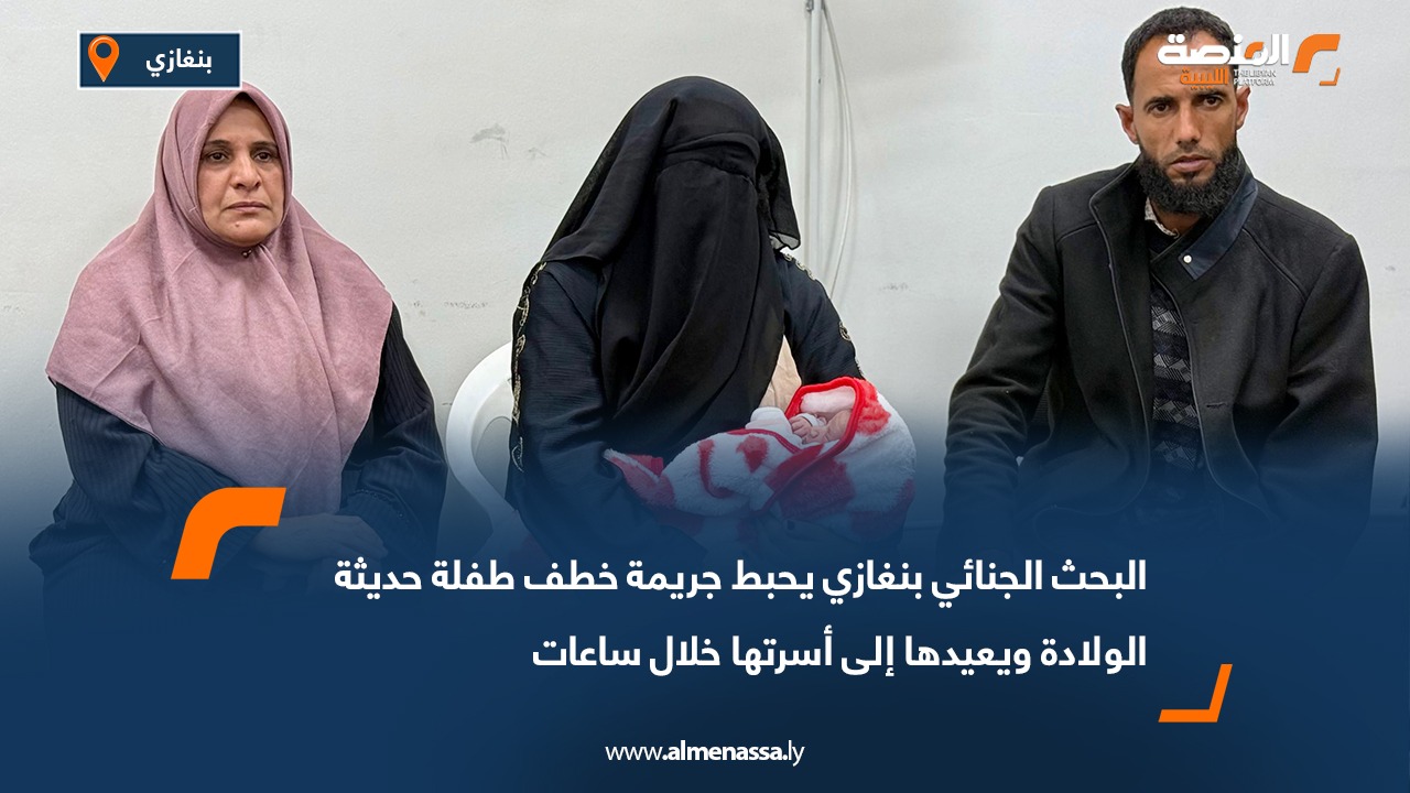 البحث الجنائي بنغازي يحبط جريمة خطف طفلة حديثة الولادة ويعيدها إلى أسرتها خلال ساعات