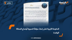 الحكومة الليبية تعلن إعفاءً مؤقتًا لتسوية أوضاع العمالة الوافدة