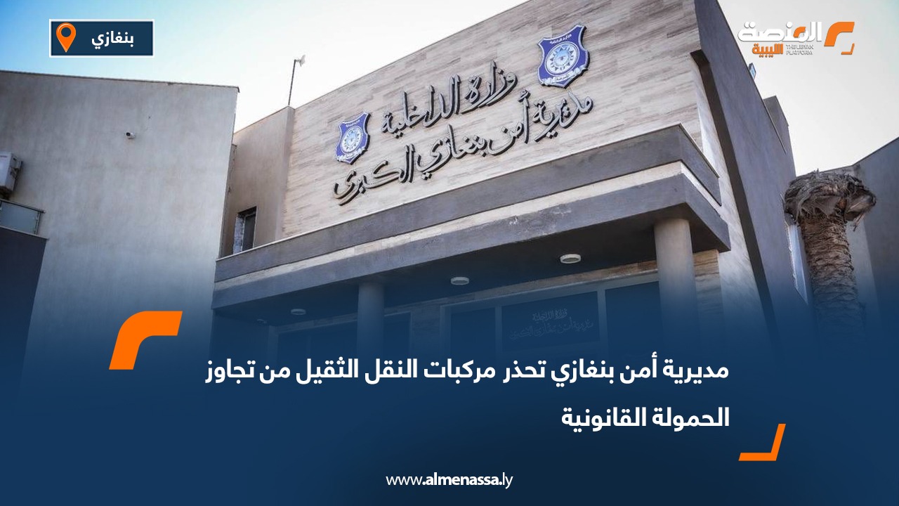 مديرية أمن بنغازي تحذر مركبات النقل الثقيل من تجاوز الحمولة القانونية