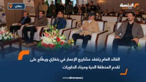 القائد العام يتابع ميدانياً مشاريع الإعمار في بنغازي ويدشن مراحل جديدة بميناء الحاويات