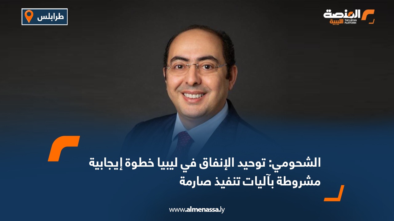 الشحومي: توحيد الإنفاق في ليبيا خطوة إيجابية مشروطة بآليات تنفيذ صارمة