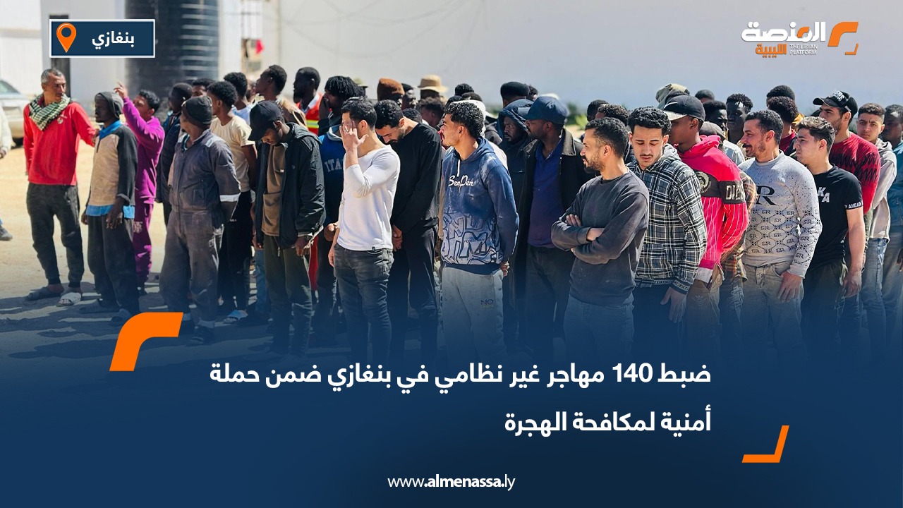 ضبط 140 مهاجر غير نظامي في بنغازي ضمن حملة أمنية لمكافحة الهجرة