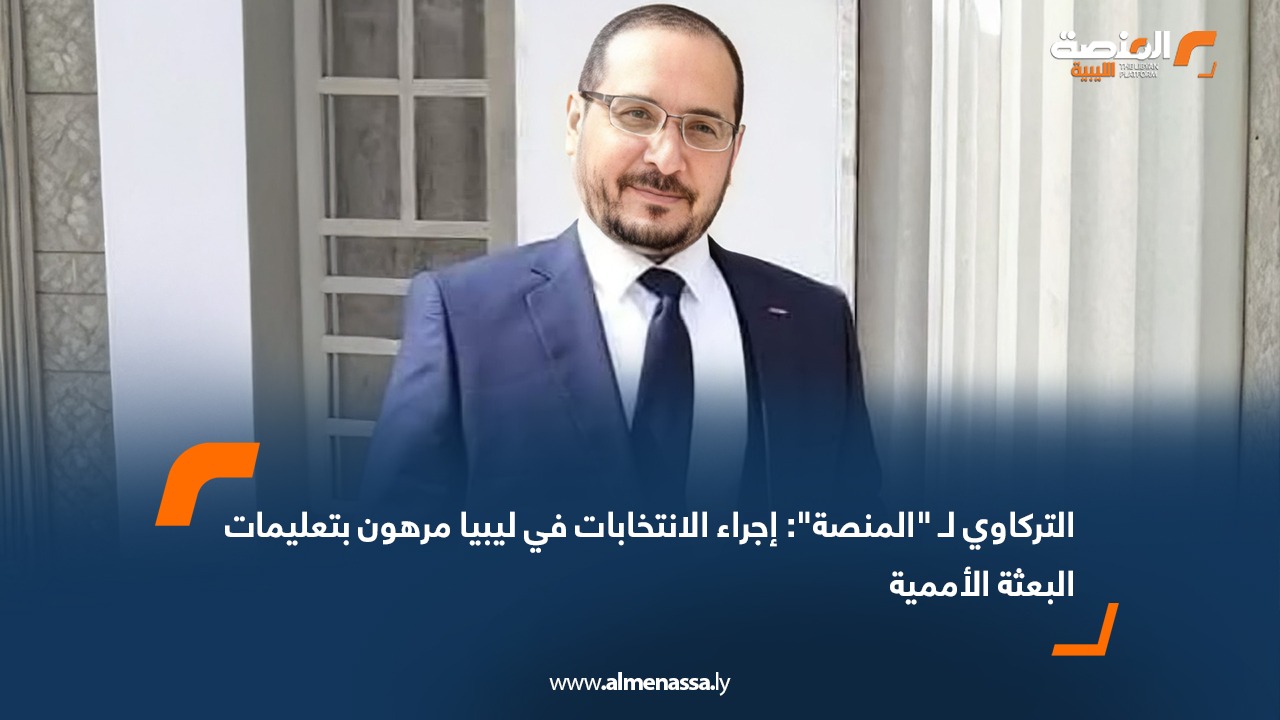 التركاوي لـ "المنصة": إجراء الانتخابات في ليبيا مرهون بتعليمات البعثة الأممية