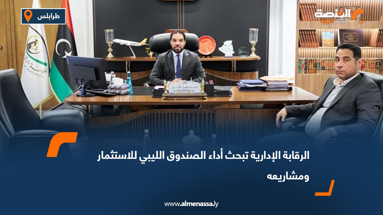 الرقابة الإدارية تبحث أداء الصندوق الليبي للاستثمار ومشاريعه