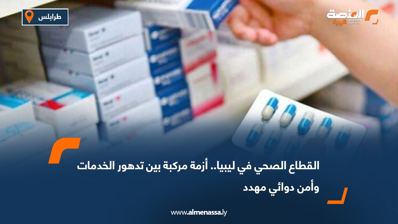 القطاع الصحي في ليبيا.. أزمة مركبة بين تدهور الخدمات وأمن دوائي مهدد