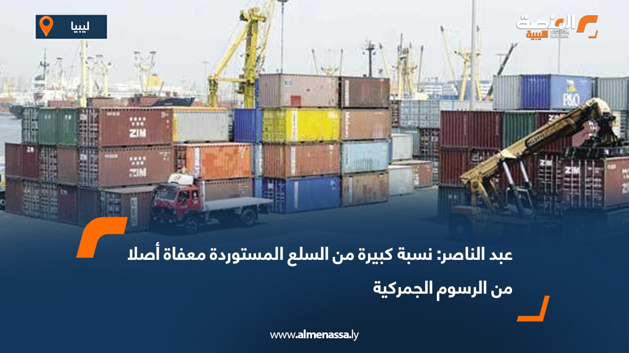 عبد الناصر: نسبة كبيرة من السلع المستوردة معفاة أصلا من الرسوم الجمركية