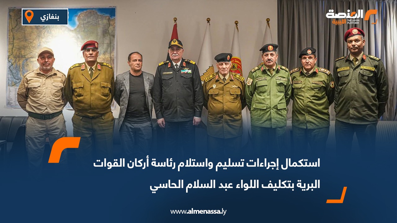 استكمال إجراءات تسليم واستلام رئاسة أركان القوات البرية بتكليف اللواء عبد السلام الحاسي