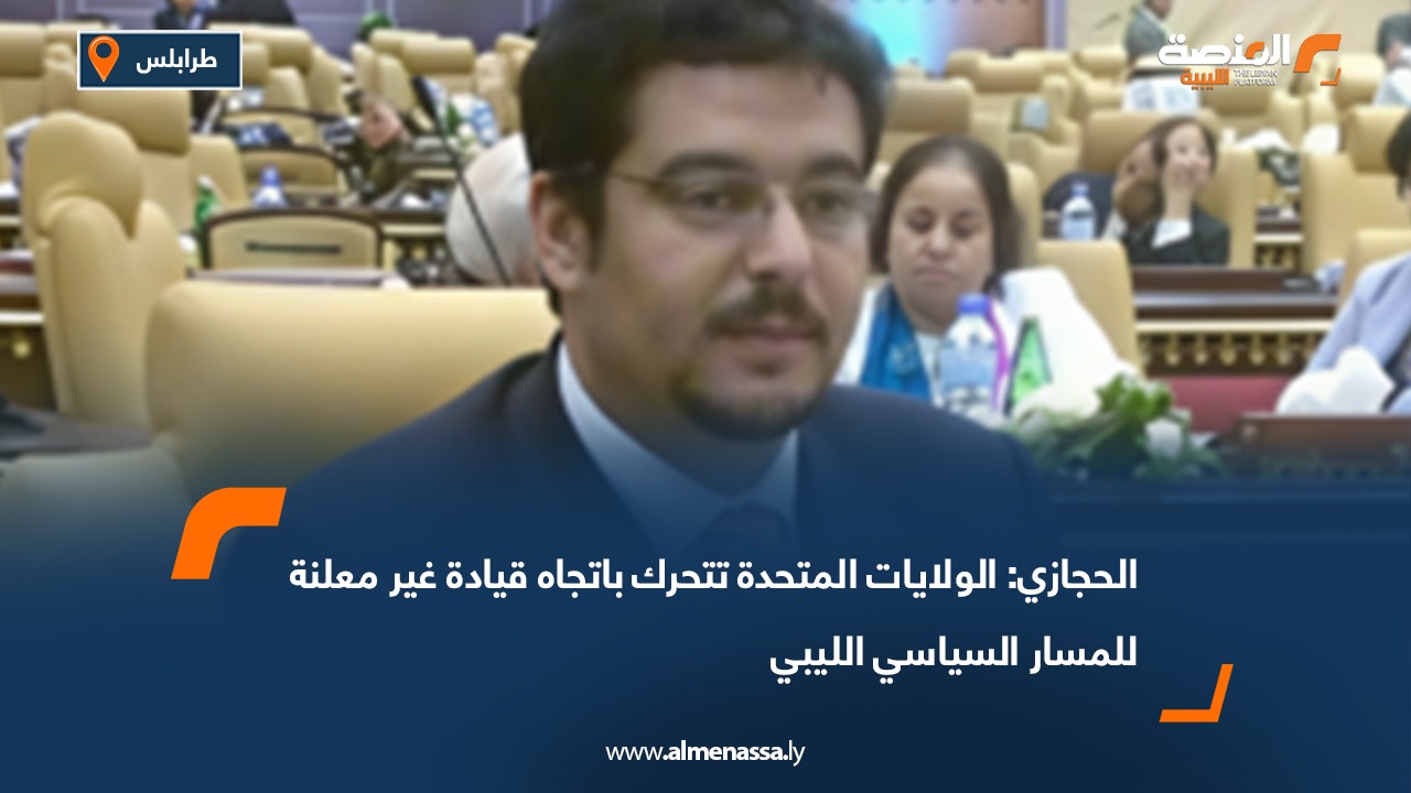 الحجازي: الولايات المتحدة تتحرك باتجاه قيادة غير معلنة للمسار السياسي الليبي