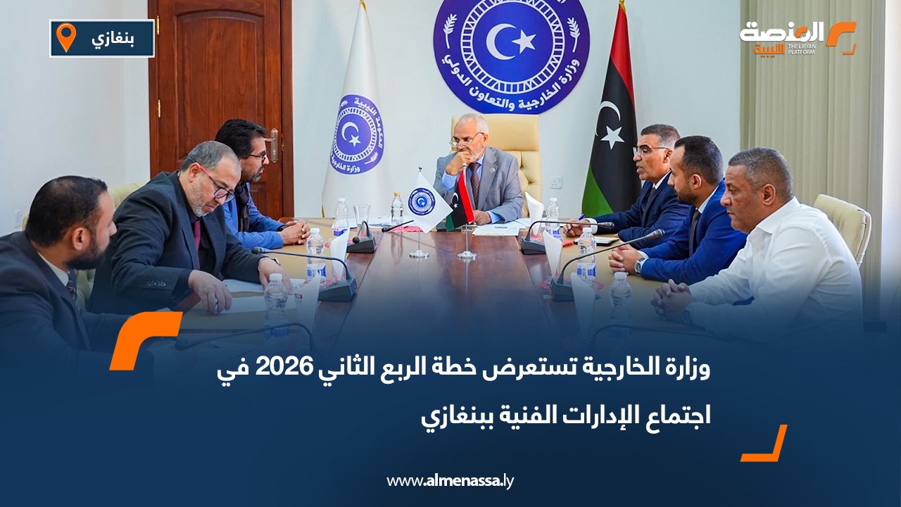 وزارة الخارجية تستعرض خطة الربع الثاني 2026 في اجتماع الإدارات الفنية ببنغازي