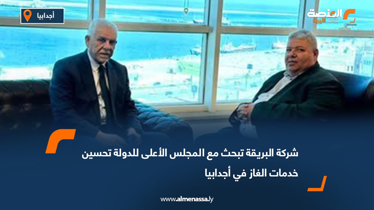 شركة البريقة تبحث مع المجلس الأعلى للدولة تحسين خدمات الغاز في أجدابيا