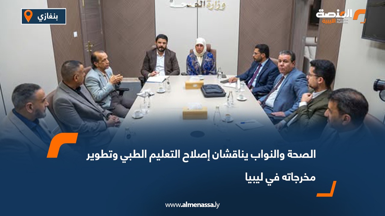 الصحة والنواب يناقشان إصلاح التعليم الطبي وتطوير مخرجاته في ليبيا