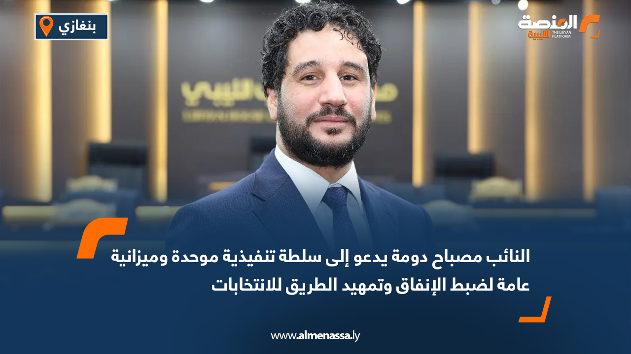 النائب مصباح دومة يدعو إلى سلطة تنفيذية موحدة وميزانية عامة لضبط الإنفاق وتمهيد الطريق للانتخابات