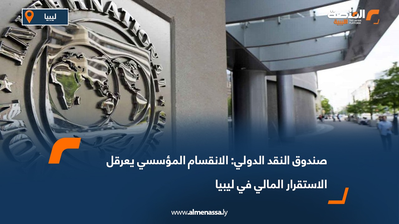 صندوق النقد الدولي: الانقسام المؤسسي يعرقل الاستقرار المالي في ليبيا