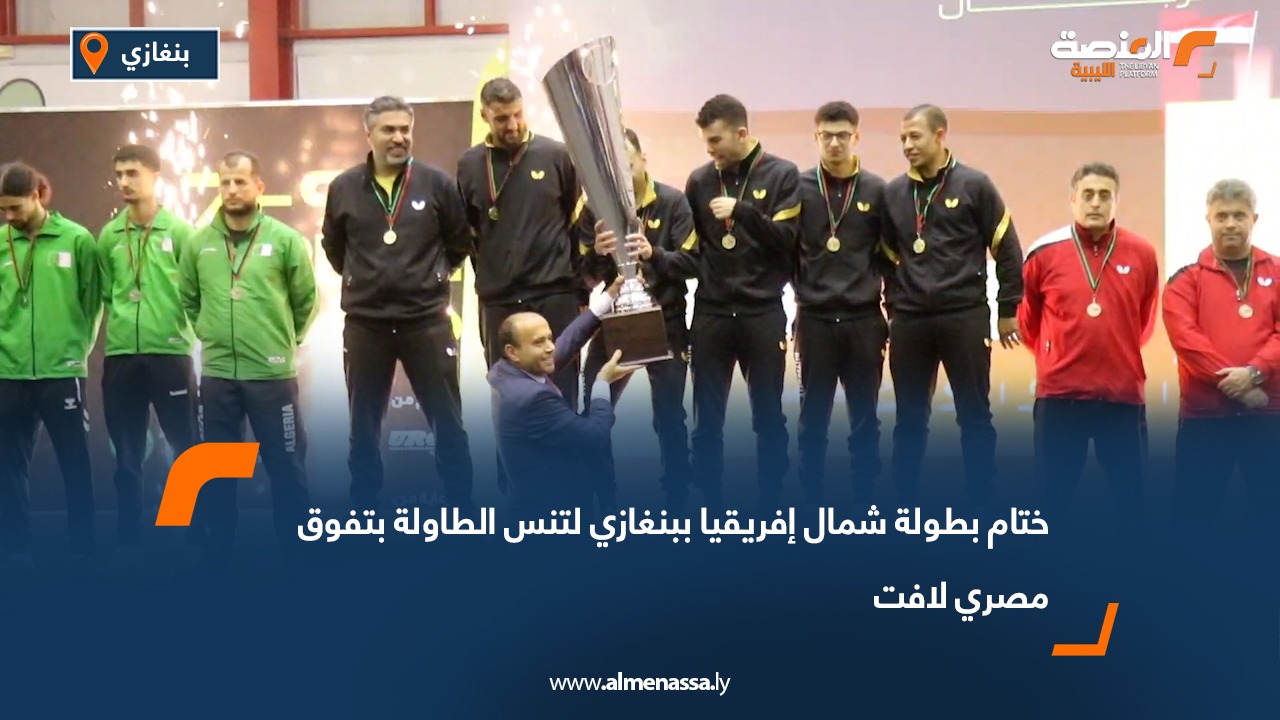 ختام بطولة شمال إفريقيا ببنغازي لتنس الطاولة بتفوق مصري لافت