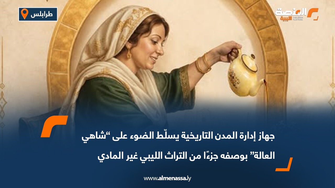 جهاز إدارة المدن التاريخية يسلّط الضوء على “شاهي العالة” بوصفه جزءًا من التراث الليبي غير المادي