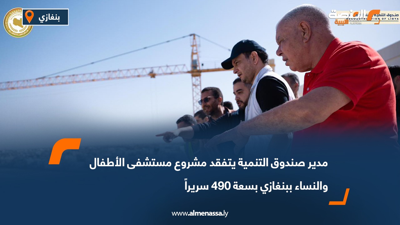 مدير صندوق التنمية يتفقد مشروع مستشفى الأطفال والنساء ببنغازي بسعة 490 سريراً