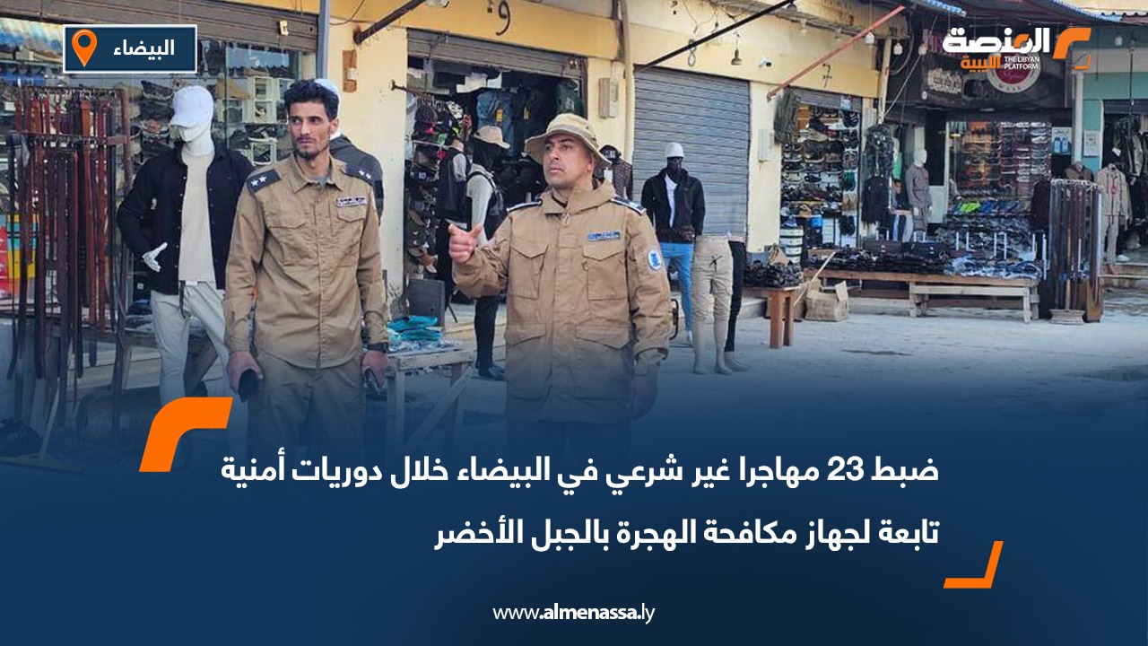 ضبط 23 مهاجرا غير شرعي في البيضاء خلال دوريات أمنية تابعة لجهاز مكافحة الهجرة بالجبل الأخضر