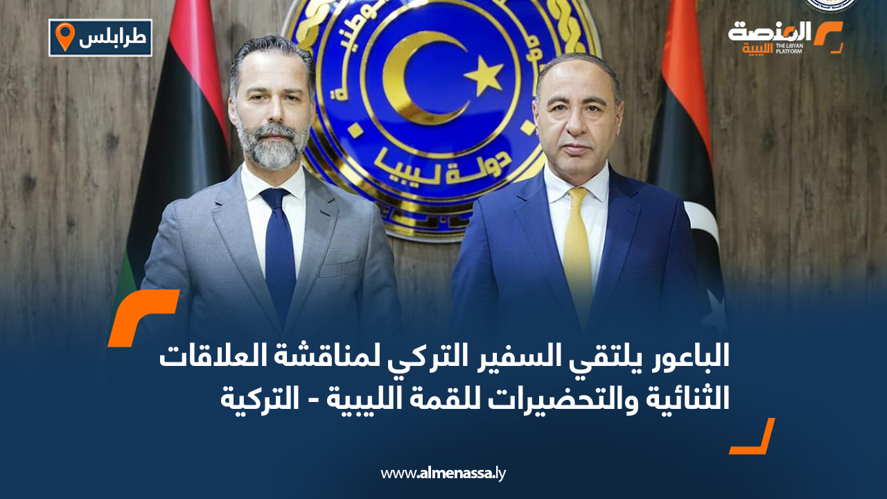 الباعور يلتقي السفير التركي لمناقشة العلاقات الثنائية والتحضيرات للقمة الليبية - التركية