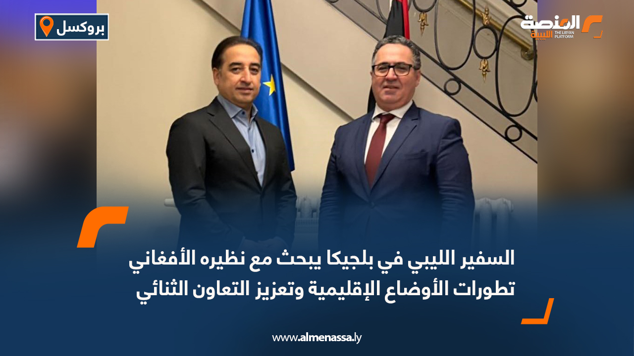 السفير الليبي في بلجيكا يبحث مع نظيره الأفغاني تطورات الأوضاع الإقليمية وتعزيز التعاون الثنائي