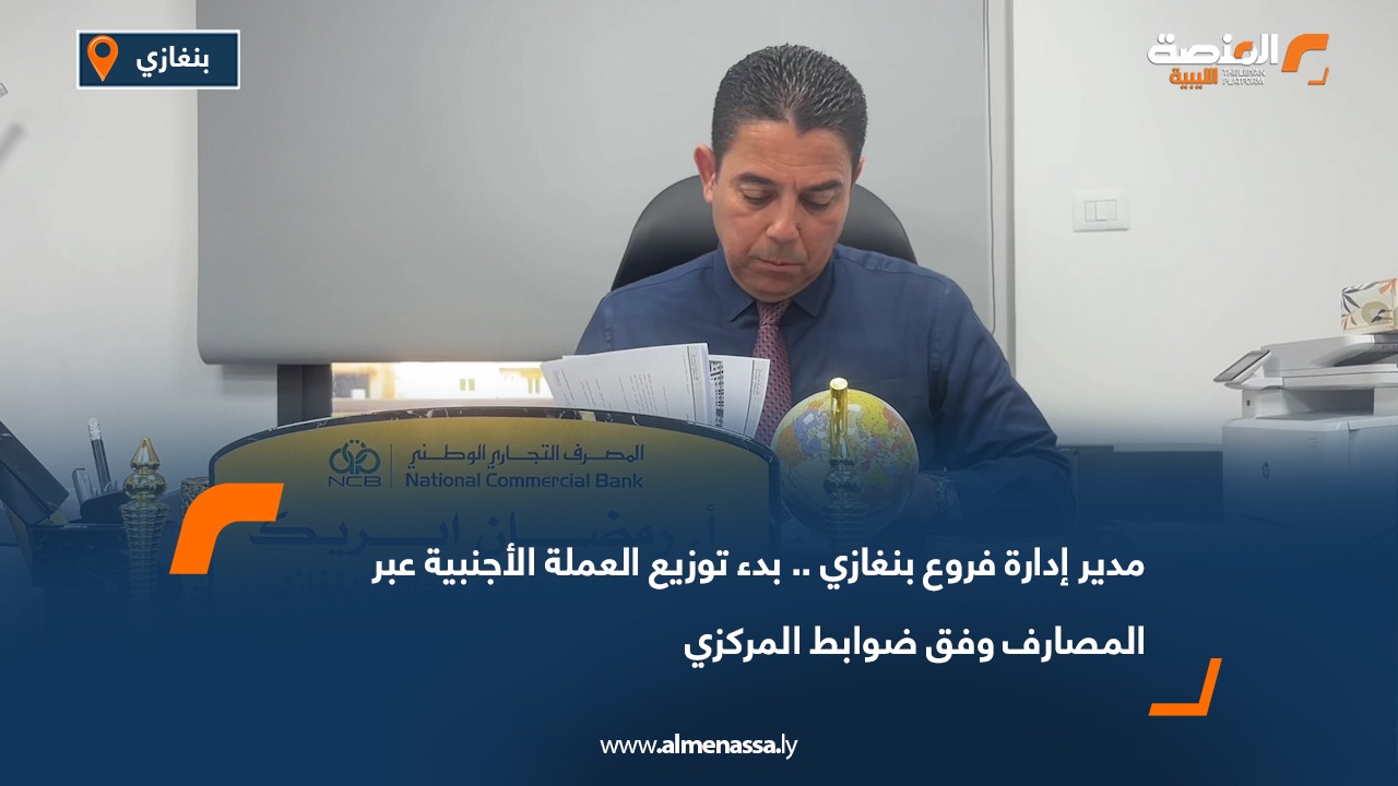مدير إدارة فروع بنغازي.. بدء توزيع العملة الأجنبية عبر المصارف وفق ضوابط المركزي