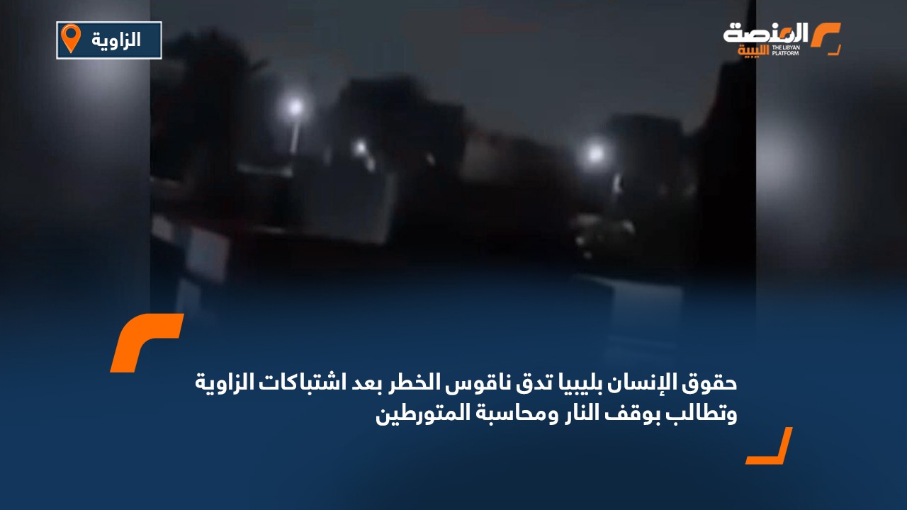 حقوق الإنسان بليبيا تدق ناقوس الخطر بعد اشتباكات الزاوية وتطالب بوقف النار ومحاسبة المتورطين